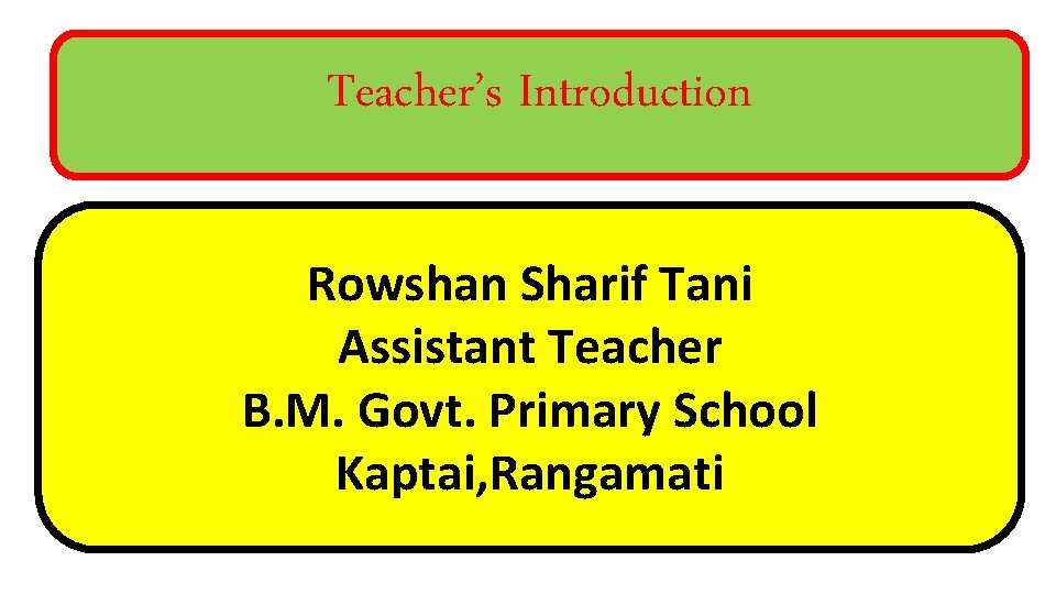 Teacher’s Introduction Rowshan Sharif Tani Assistant Teacher B. M. Govt. Primary School Kaptai, Rangamati