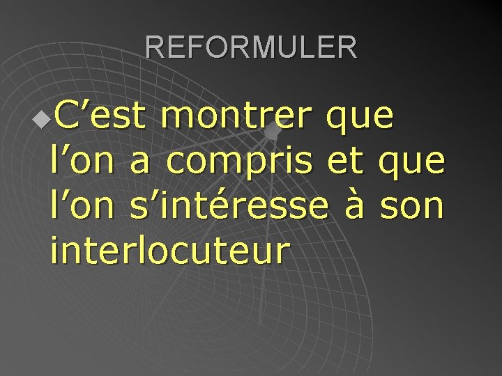 REFORMULER C’est montrer que l’on a compris et que l’on s’intéresse à son interlocuteur