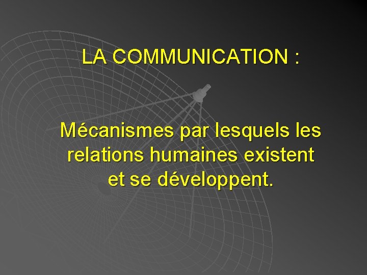 LA COMMUNICATION : Mécanismes par lesquels les relations humaines existent et se développent. 