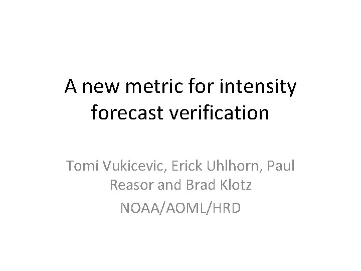 A new metric for intensity forecast verification Tomi Vukicevic, Erick Uhlhorn, Paul Reasor and