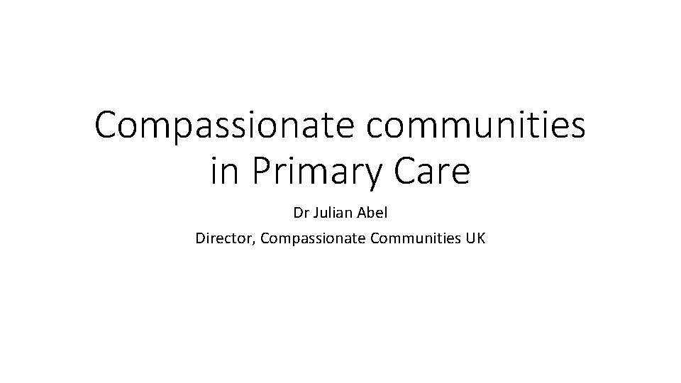 Compassionate communities in Primary Care Dr Julian Abel Director, Compassionate Communities UK 