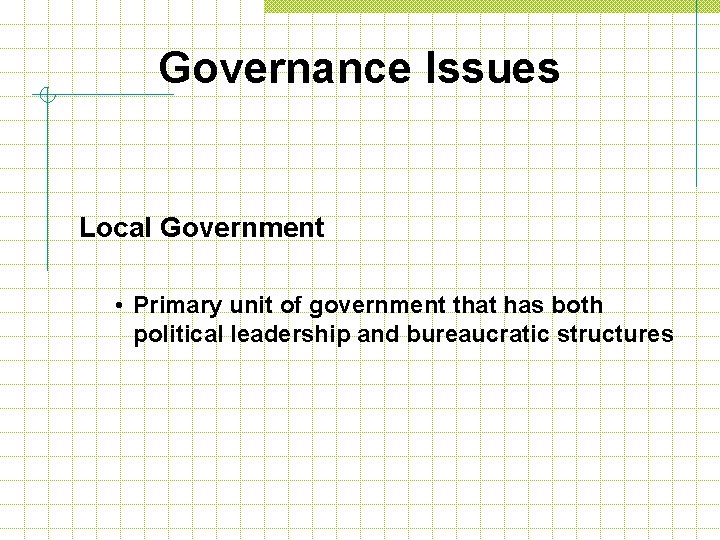 Governance Issues Local Government • Primary unit of government that has both political leadership