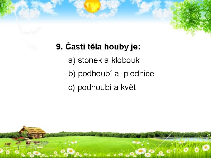 9. Časti těla houby je: a) stonek a klobouk b) podhoubí a plodnice c)