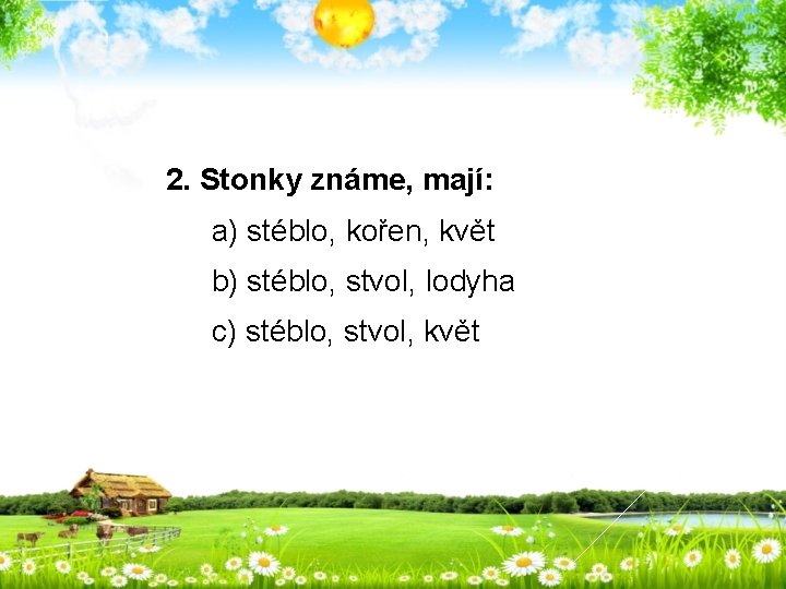 2. Stonky známe, mají: a) stéblo, kořen, květ b) stéblo, stvol, lodyha c) stéblo,