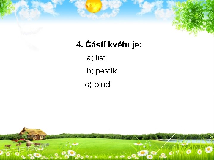  4. Částí květu je: a) list b) pestík c) plod 