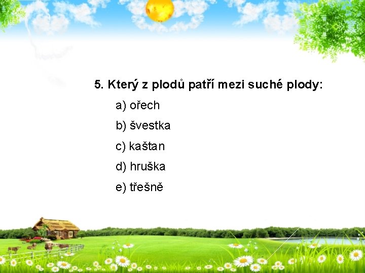 5. Který z plodů patří mezi suché plody: a) ořech b) švestka c) kaštan