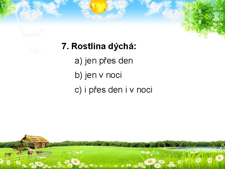 7. Rostlina dýchá: a) jen přes den b) jen v noci c) i přes