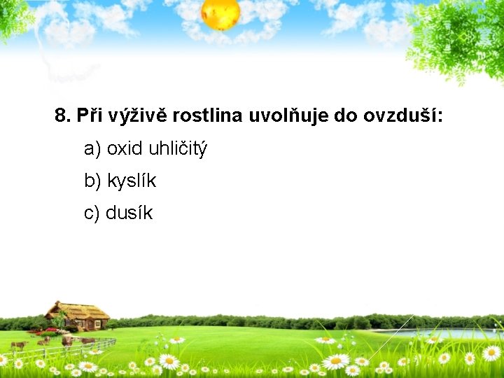 8. Při výživě rostlina uvolňuje do ovzduší: a) oxid uhličitý b) kyslík c) dusík