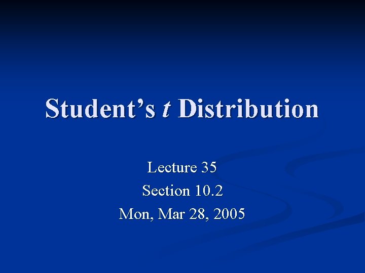 Student’s t Distribution Lecture 35 Section 10. 2 Mon, Mar 28, 2005 