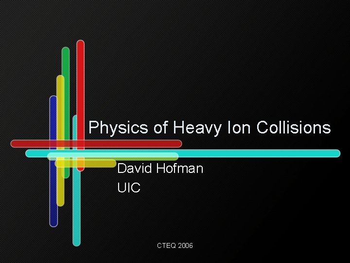 Physics of Heavy Ion Collisions David Hofman UIC CTEQ 2006 