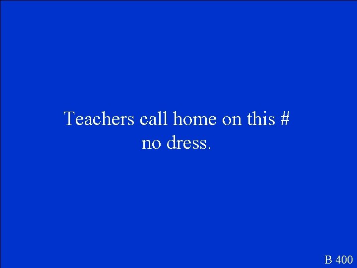 Teachers call home on this # no dress. B 400 