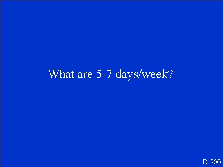 What are 5 -7 days/week? D 500 