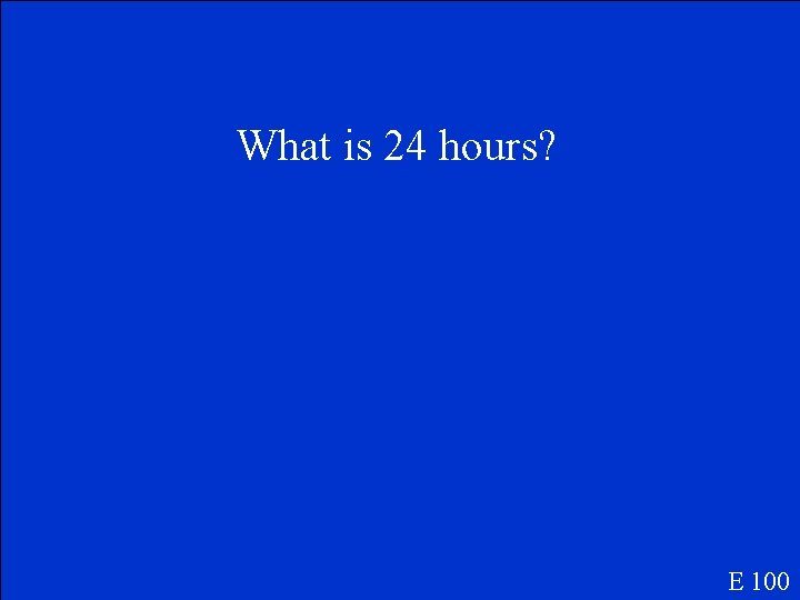 What is 24 hours? E 100 