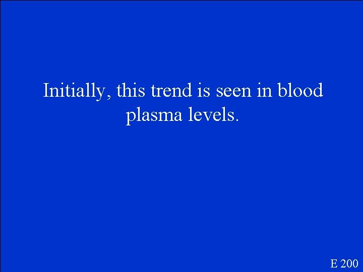 Initially, this trend is seen in blood plasma levels. E 200 