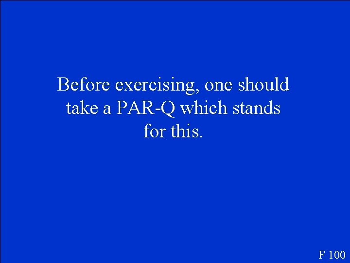 Before exercising, one should take a PAR-Q which stands for this. F 100 