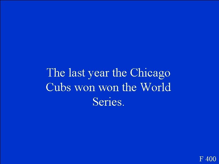 The last year the Chicago Cubs won the World Series. F 400 