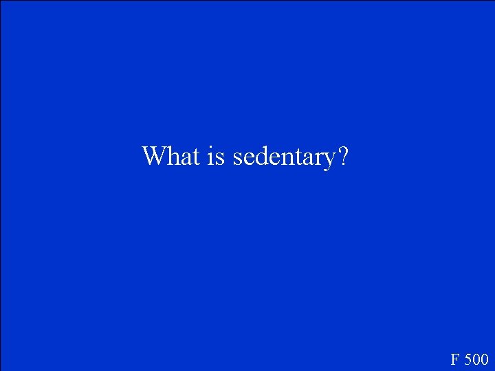 What is sedentary? F 500 