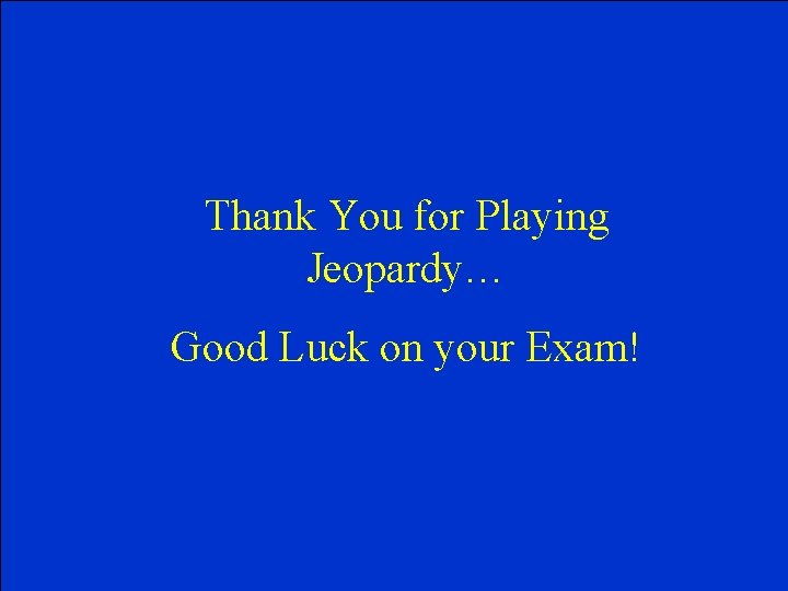 Thank You for Playing Jeopardy… Good Luck on your Exam! 