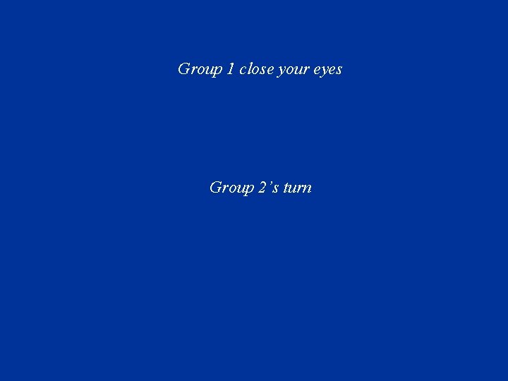 Group 1 close your eyes Group 2’s turn 