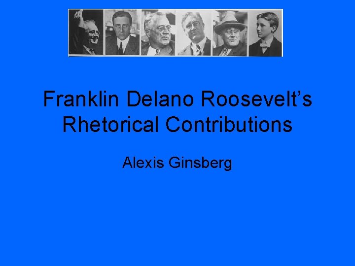 Franklin Delano Roosevelt’s Rhetorical Contributions Alexis Ginsberg 