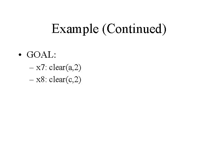 Example (Continued) • GOAL: – x 7: clear(a, 2) – x 8: clear(c, 2)