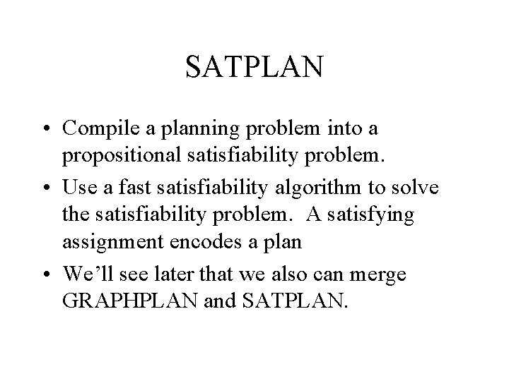 SATPLAN • Compile a planning problem into a propositional satisfiability problem. • Use a