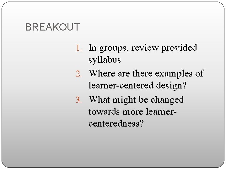 BREAKOUT 1. In groups, review provided syllabus 2. Where are there examples of learner-centered