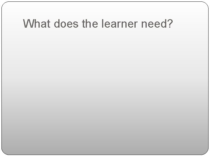 What does the learner need? 