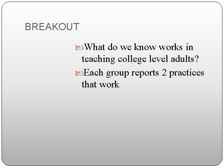 BREAKOUT What do we know works in teaching college level adults? Each group reports