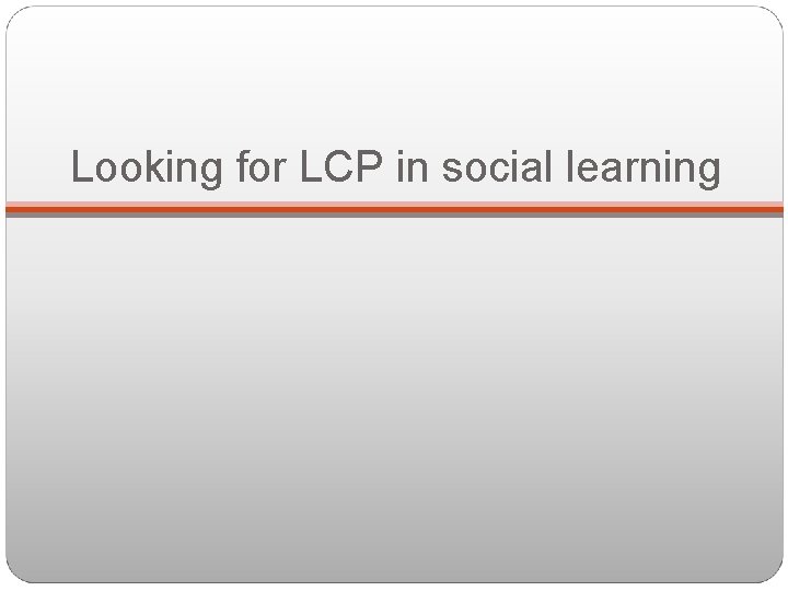 Looking for LCP in social learning 