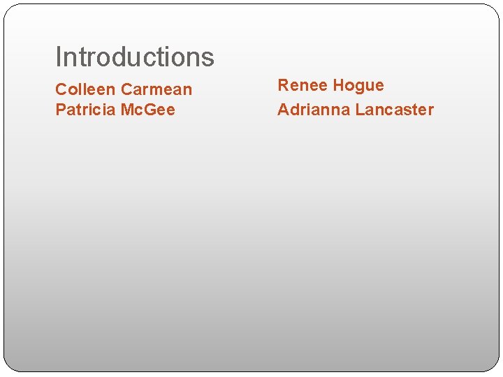 Introductions Colleen Carmean Patricia Mc. Gee Renee Hogue Adrianna Lancaster 
