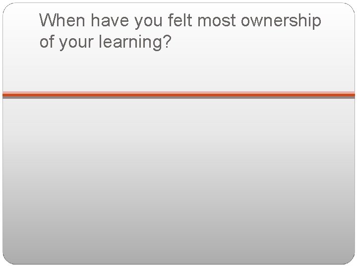 When have you felt most ownership of your learning? 