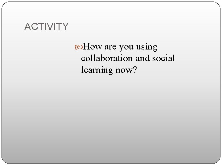 ACTIVITY How are you using collaboration and social learning now? 