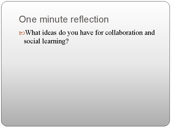 One minute reflection What ideas do you have for collaboration and social learning? 