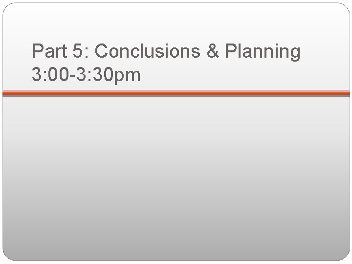 Part 5: Conclusions & Planning 3: 00 -3: 30 pm 