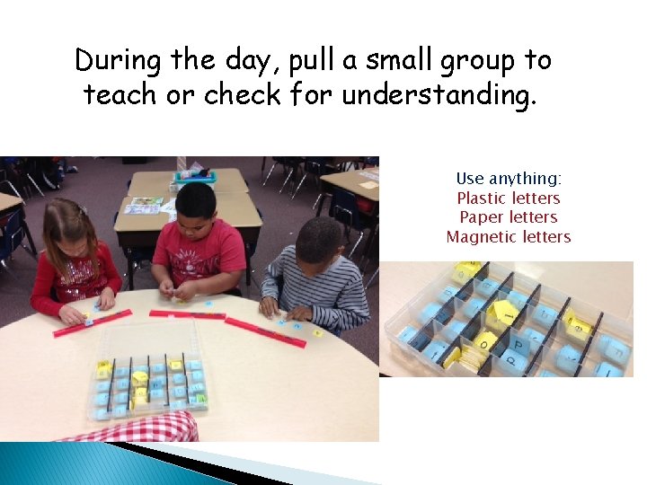 During the day, pull a small group to teach or check for understanding. Use