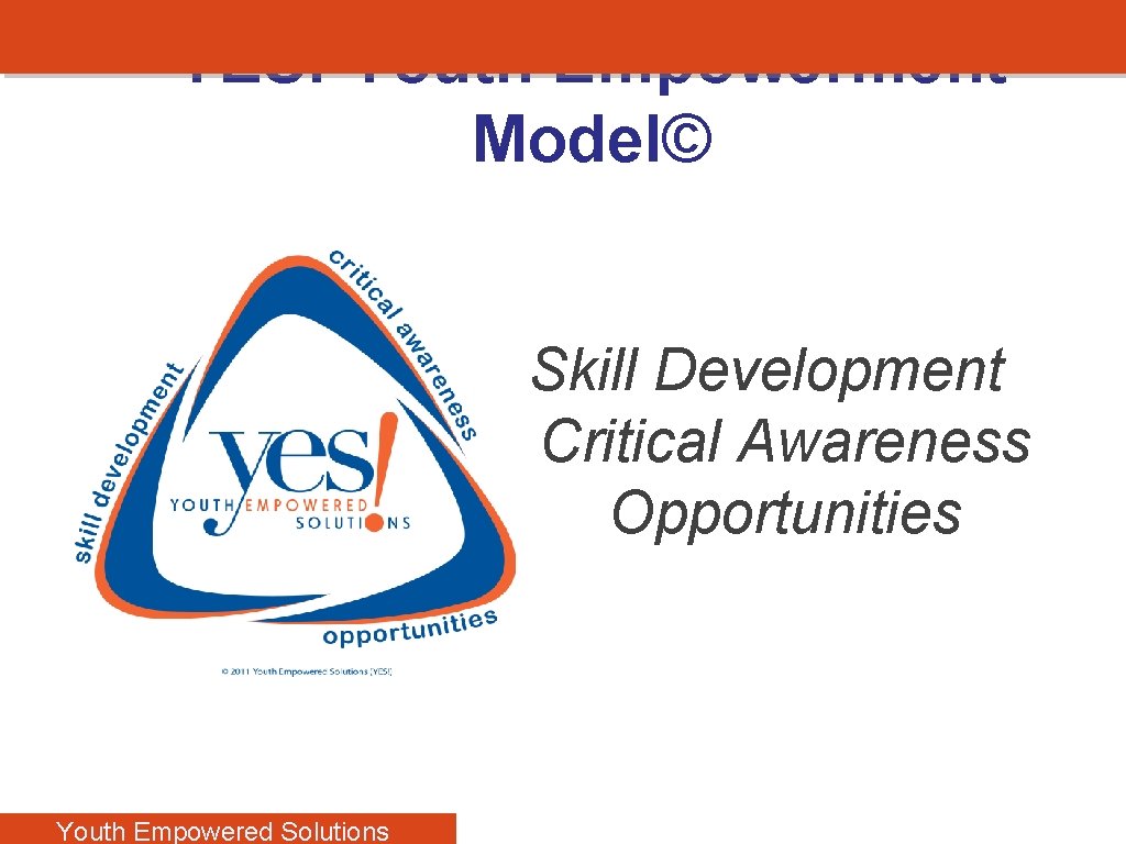 YES! Youth Empowerment Model© Skill Development Critical Awareness Opportunities Youth Empowered Solutions 