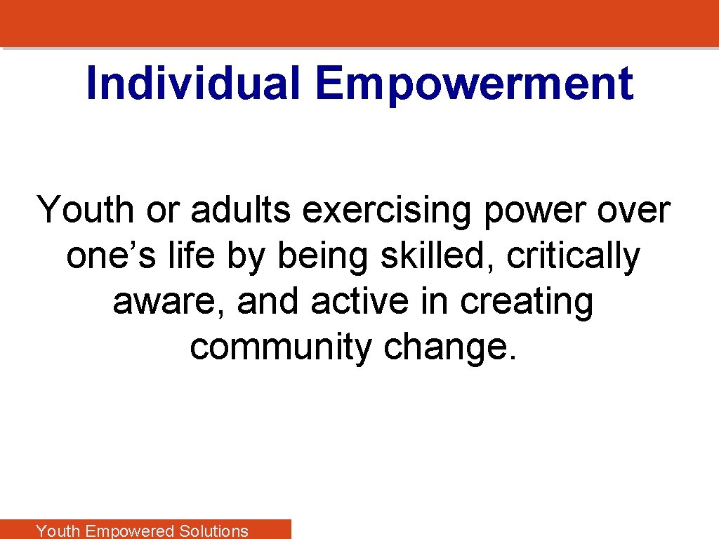 Individual Empowerment Youth or adults exercising power over one’s life by being skilled, critically