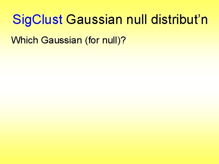 Sig. Clust Gaussian null distribut’n Which Gaussian (for null)? 