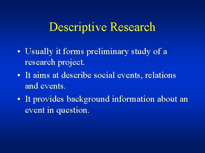 Descriptive Research • Usually it forms preliminary study of a research project. • It