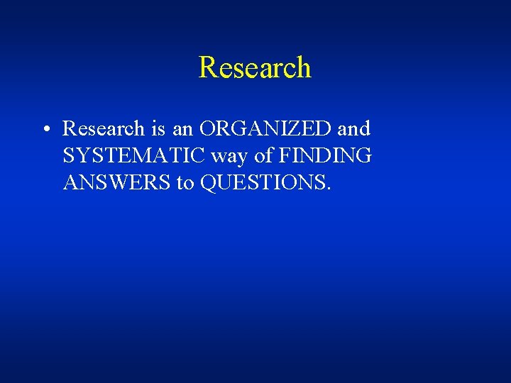 Research • Research is an ORGANIZED and SYSTEMATIC way of FINDING ANSWERS to QUESTIONS.