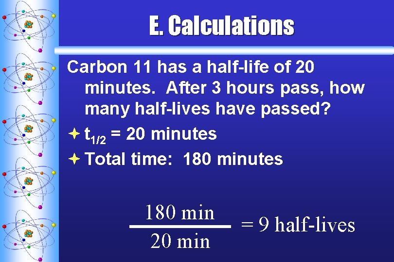 E. Calculations Carbon 11 has a half-life of 20 minutes. After 3 hours pass,