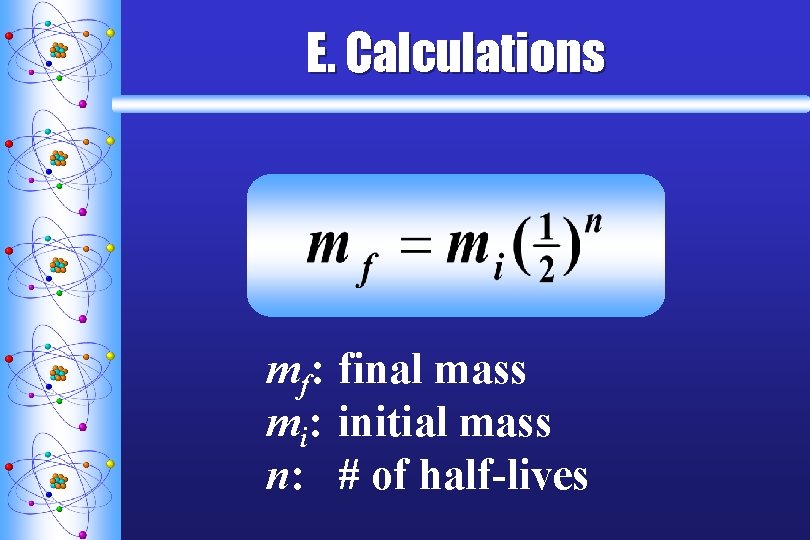 E. Calculations mf: final mass mi: initial mass n: # of half-lives E. Calculations mf: final mass mi: initial mass n: # of half-lives