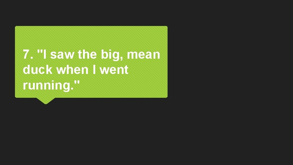 7. "I saw the big, mean duck when I went running. " 