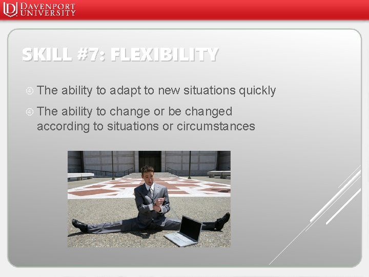 SKILL #7: FLEXIBILITY The ability to adapt to new situations quickly ability to change