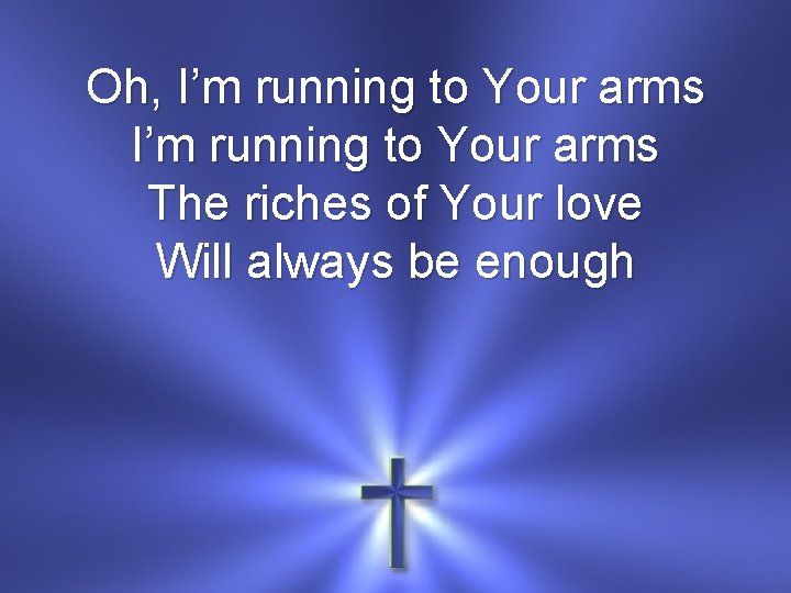 Oh, I’m running to Your arms The riches of Your love Will always be