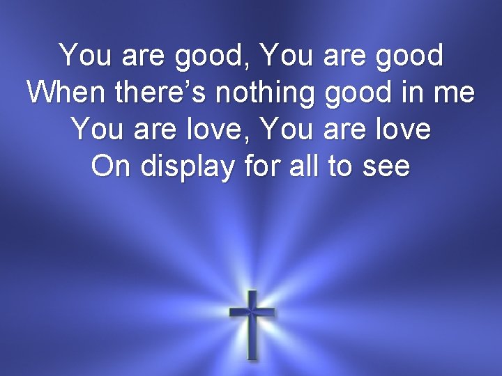 You are good, You are good When there’s nothing good in me You are