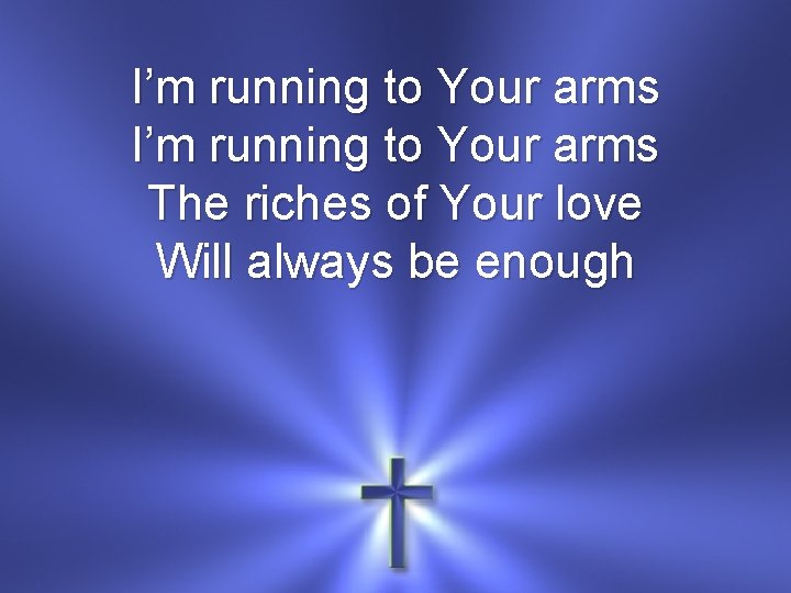 I’m running to Your arms The riches of Your love Will always be enough
