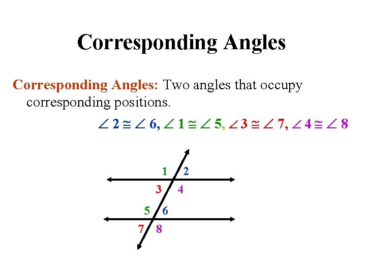 Corresponding Angles: Two angles that occupy corresponding positions. 2 6, 1 5, 3 7,
