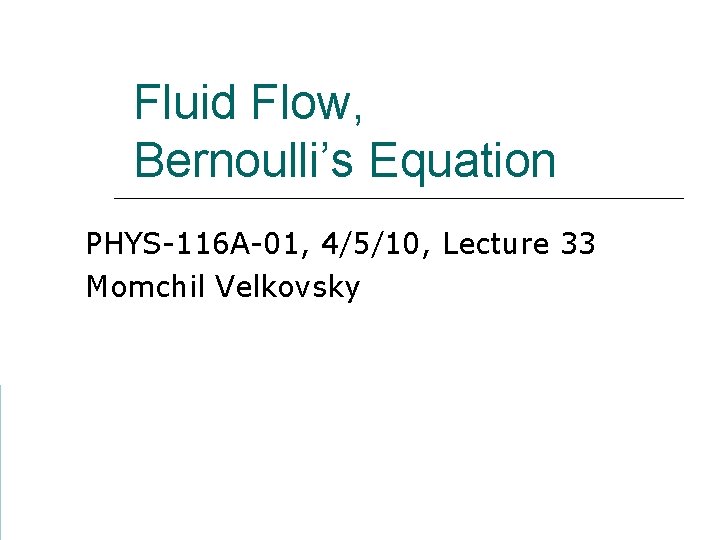 Fluid Flow, Bernoulli’s Equation PHYS-116 A-01, 4/5/10, Lecture 33 Momchil Velkovsky 